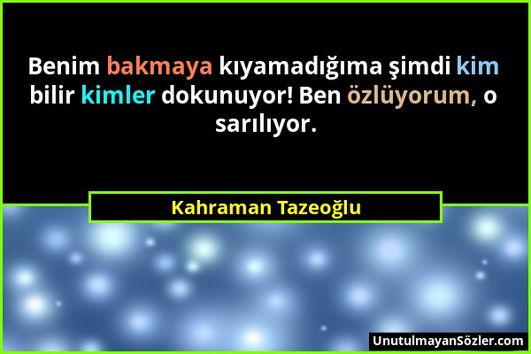 Kahraman Tazeoğlu - Benim bakmaya kıyamadığıma şimdi kim bilir kimler dokunuyor! Ben özlüyorum, o sarılıyor....