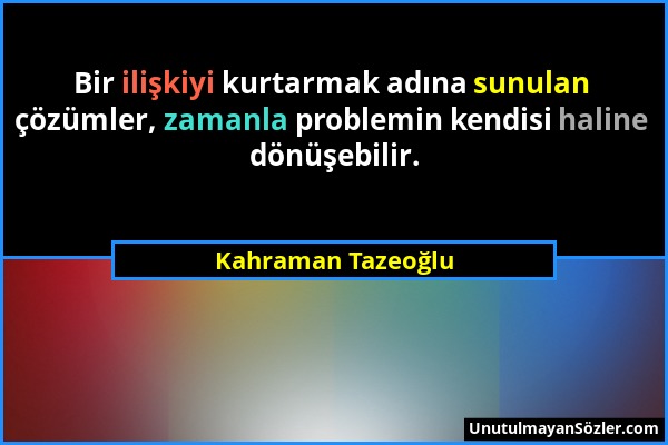 Kahraman Tazeoğlu - Bir ilişkiyi kurtarmak adına sunulan çözümler, zamanla problemin kendisi haline dönüşebilir....