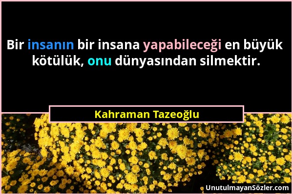 Kahraman Tazeoğlu - Bir insanın bir insana yapabileceği en büyük kötülük, onu dünyasından silmektir....