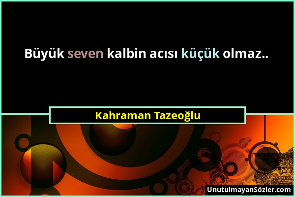 Kahraman Tazeoğlu - Büyük seven kalbin acısı küçük olmaz.....