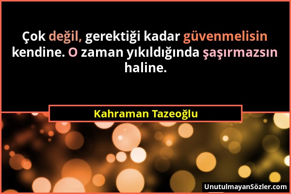 Kahraman Tazeoğlu - Çok değil, gerektiği kadar güvenmelisin kendine. O zaman yıkıldığında şaşırmazsın haline....