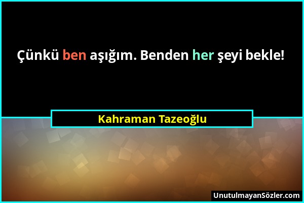 Kahraman Tazeoğlu - Çünkü ben aşığım. Benden her şeyi bekle!...