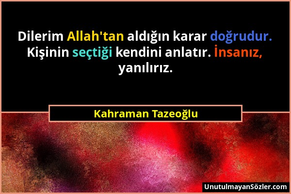 Kahraman Tazeoğlu - Dilerim Allah'tan aldığın karar doğrudur. Kişinin seçtiği kendini anlatır. İnsanız, yanılırız....