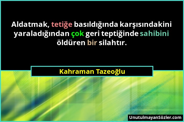 Kahraman Tazeoğlu - Aldatmak, tetiğe basıldığında karşısındakini yaraladığından çok geri teptiğinde sahibini öldüren bir silahtır....