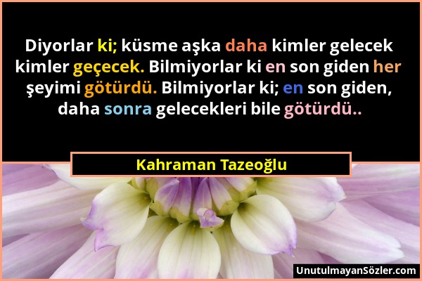 Kahraman Tazeoğlu - Diyorlar ki; küsme aşka daha kimler gelecek kimler geçecek. Bilmiyorlar ki en son giden her şeyimi götürdü. Bilmiyorlar ki; en son...