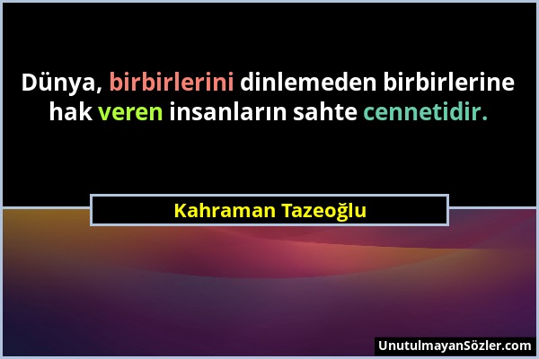 Kahraman Tazeoğlu - Dünya, birbirlerini dinlemeden birbirlerine hak veren insanların sahte cennetidir....