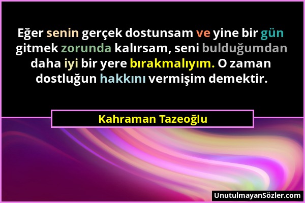 Kahraman Tazeoğlu - Eğer senin gerçek dostunsam ve yine bir gün gitmek zorunda kalırsam, seni bulduğumdan daha iyi bir yere bırakmalıyım. O zaman dost...