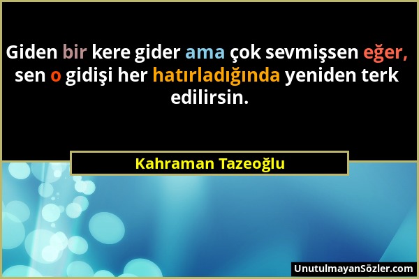 Kahraman Tazeoğlu - Giden bir kere gider ama çok sevmişsen eğer, sen o gidişi her hatırladığında yeniden terk edilirsin....