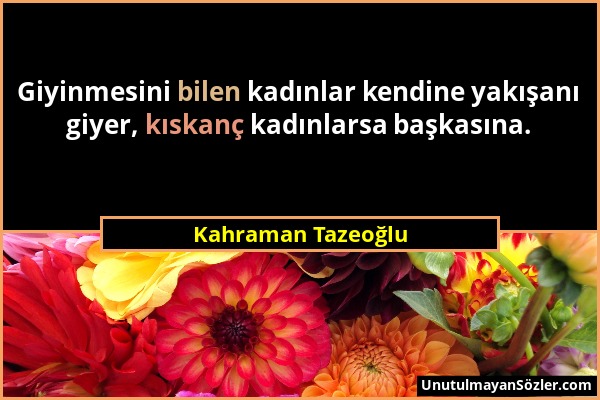 Kahraman Tazeoğlu - Giyinmesini bilen kadınlar kendine yakışanı giyer, kıskanç kadınlarsa başkasına....