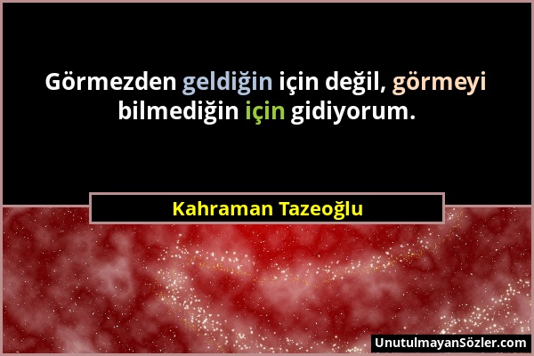 Kahraman Tazeoğlu - Görmezden geldiğin için değil, görmeyi bilmediğin için gidiyorum....