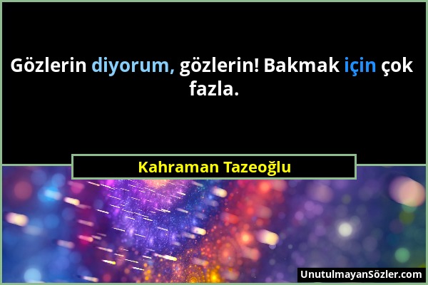 Kahraman Tazeoğlu - Gözlerin diyorum, gözlerin! Bakmak için çok fazla....