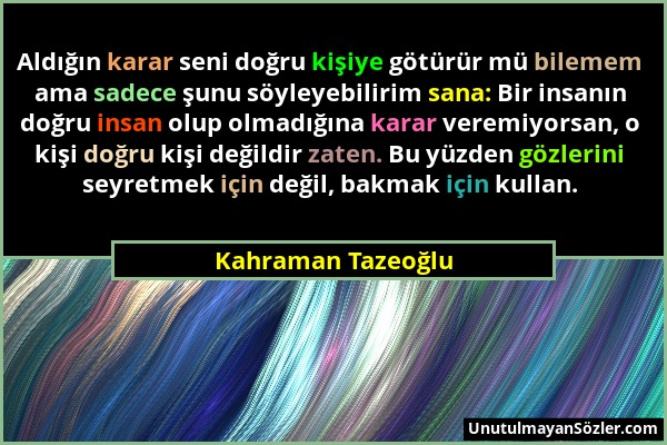 Kahraman Tazeoğlu - Aldığın karar seni doğru kişiye götürür mü bilemem ama sadece şunu söyleyebilirim sana: Bir insanın doğru insan olup olmadığına ka...