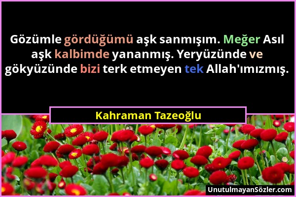 Kahraman Tazeoğlu - Gözümle gördüğümü aşk sanmışım. Meğer Asıl aşk kalbimde yananmış. Yeryüzünde ve gökyüzünde bizi terk etmeyen tek Allah'ımızmış....