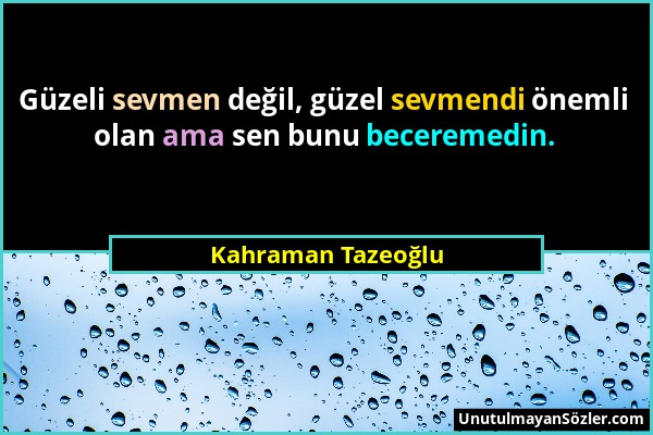 Kahraman Tazeoğlu - Güzeli sevmen değil, güzel sevmendi önemli olan ama sen bunu beceremedin....