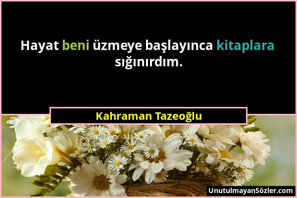 Kahraman Tazeoğlu - Hayat beni üzmeye başlayınca kitaplara sığınırdım....