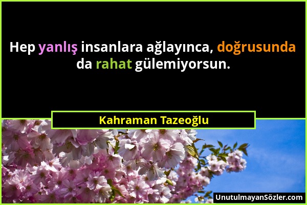 Kahraman Tazeoğlu - Hep yanlış insanlara ağlayınca, doğrusunda da rahat gülemiyorsun....