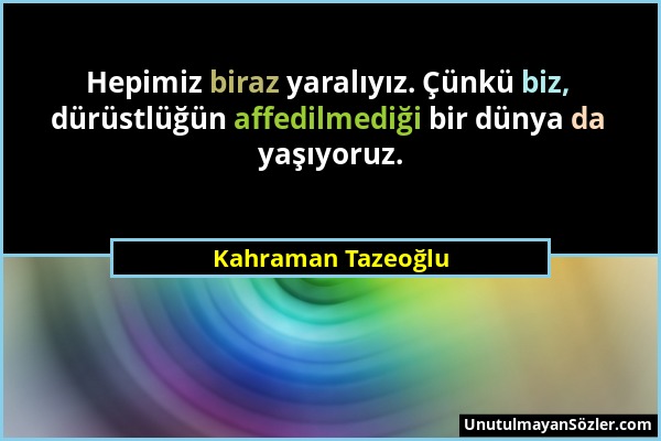 Kahraman Tazeoğlu - Hepimiz biraz yaralıyız. Çünkü biz, dürüstlüğün affedilmediği bir dünya da yaşıyoruz....