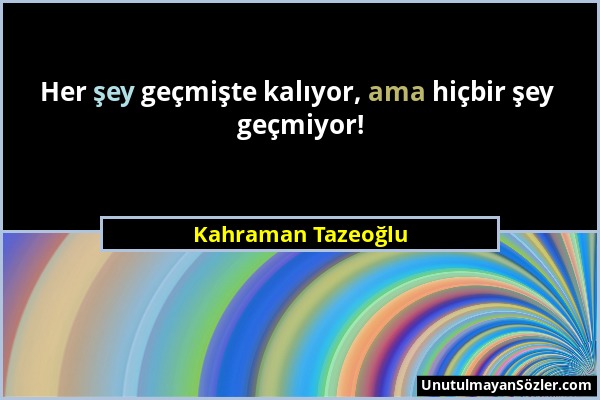 Kahraman Tazeoğlu - Her şey geçmişte kalıyor, ama hiçbir şey geçmiyor!...