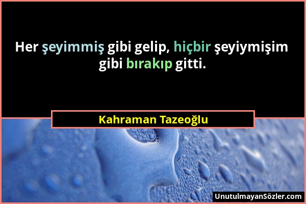 Kahraman Tazeoğlu - Her şeyimmiş gibi gelip, hiçbir şeyiymişim gibi bırakıp gitti....