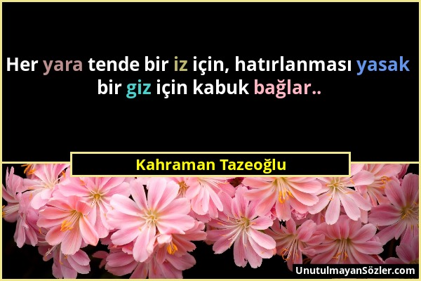 Kahraman Tazeoğlu - Her yara tende bir iz için, hatırlanması yasak bir giz için kabuk bağlar.....