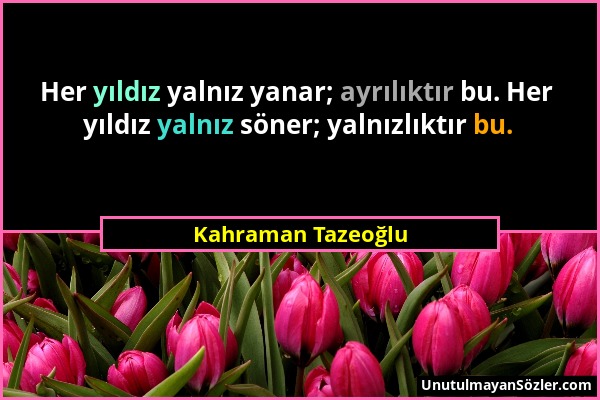 Kahraman Tazeoğlu - Her yıldız yalnız yanar; ayrılıktır bu. Her yıldız yalnız söner; yalnızlıktır bu....