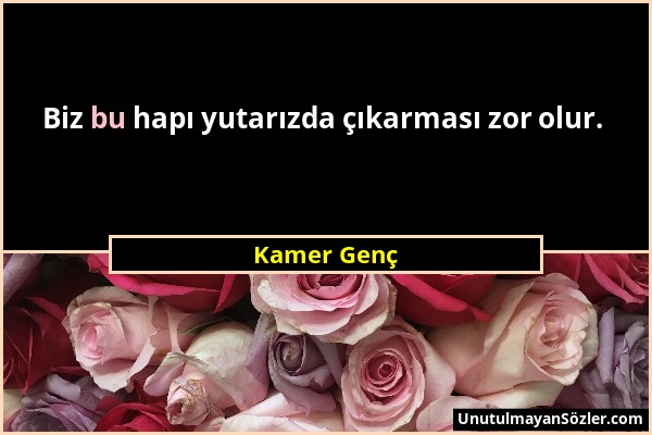 Kamer Genç - Biz bu hapı yutarızda çıkarması zor olur....