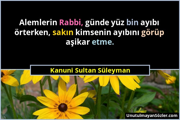 Kanuni Sultan Süleyman - Alemlerin Rabbi, günde yüz bin ayıbı örterken, sakın kimsenin ayıbını görüp aşikar etme....