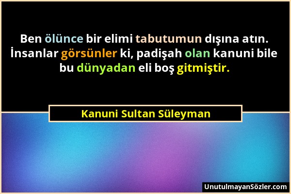 Kanuni Sultan Süleyman - Ben ölünce bir elimi tabutumun dışına atın. İnsanlar görsünler ki, padişah olan kanuni bile bu dünyadan eli boş gitmiştir....