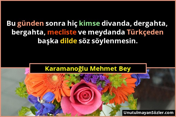 Karamanoğlu Mehmet Bey - Bu günden sonra hiç kimse divanda, dergahta, bergahta, mecliste ve meydanda Türkçeden başka dilde söz söylenmesin....