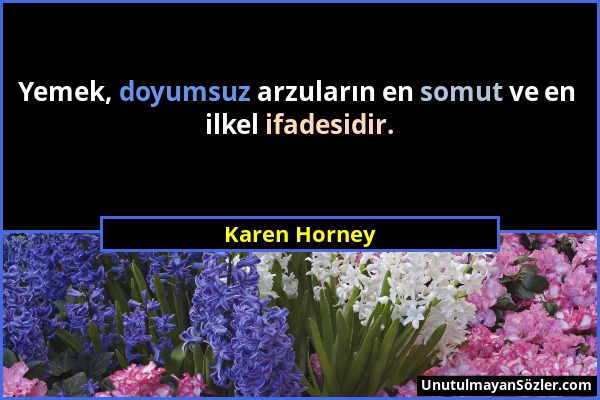 Karen Horney - Yemek, doyumsuz arzuların en somut ve en ilkel ifadesidir....