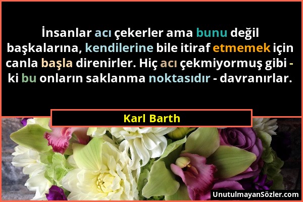 Karl Barth - İnsanlar acı çekerler ama bunu değil başkalarına, kendilerine bile itiraf etmemek için canla başla direnirler. Hiç acı çekmiyormuş gibi -...