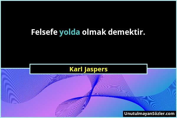 Karl Jaspers - Felsefe yolda olmak demektir....