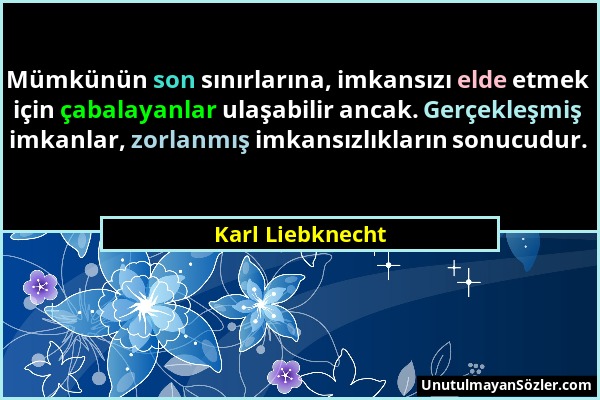 Karl Liebknecht - Mümkünün son sınırlarına, imkansızı elde etmek için çabalayanlar ulaşabilir ancak. Gerçekleşmiş imkanlar, zorlanmış imkansızlıkların...