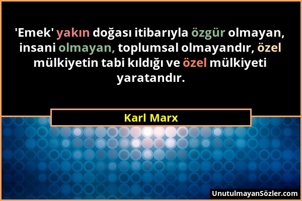 Karl Marx - 'Emek' yakın doğası itibarıyla özgür olmayan, insani olmayan, toplumsal olmayandır, özel mülkiyetin tabi kıldığı ve özel mülkiyeti yaratan...