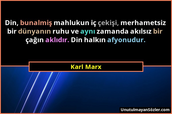 Karl Marx - Din, bunalmiş mahlukun iç çekişi, merhametsiz bir dünyanın ruhu ve aynı zamanda akılsız bir çağın aklıdır. Din halkın afyonudur....