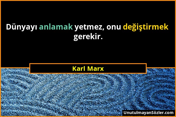 Karl Marx - Dünyayı anlamak yetmez, onu değiştirmek gerekir....