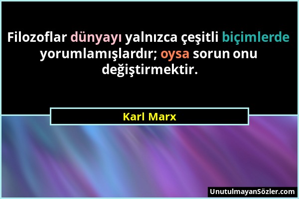 Karl Marx - Filozoflar dünyayı yalnızca çeşitli biçimlerde yorumlamışlardır; oysa sorun onu değiştirmektir....