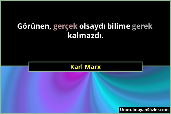 Karl Marx - Görünen, gerçek olsaydı bilime gerek kalmazdı....