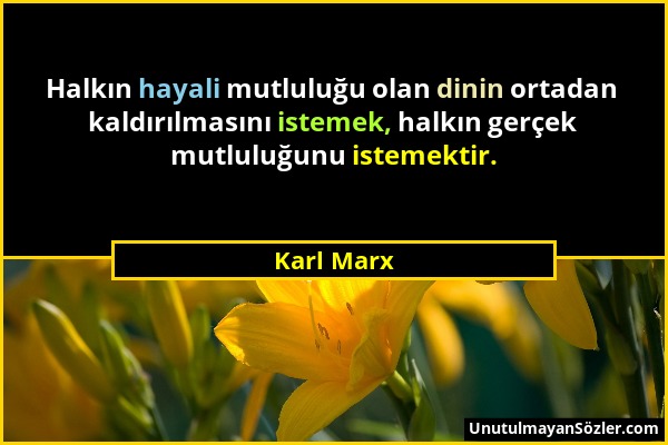 Karl Marx - Halkın hayali mutluluğu olan dinin ortadan kaldırılmasını istemek, halkın gerçek mutluluğunu istemektir....