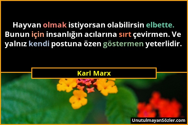 Karl Marx - Hayvan olmak istiyorsan olabilirsin elbette. Bunun için insanlığın acılarına sırt çevirmen. Ve yalnız kendi postuna özen göstermen yeterli...