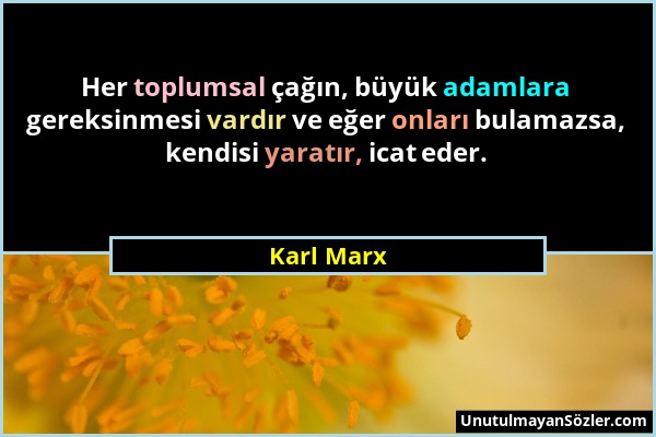 Karl Marx - Her toplumsal çağın, büyük adamlara gereksinmesi vardır ve eğer onları bulamazsa, kendisi yaratır, icat eder....
