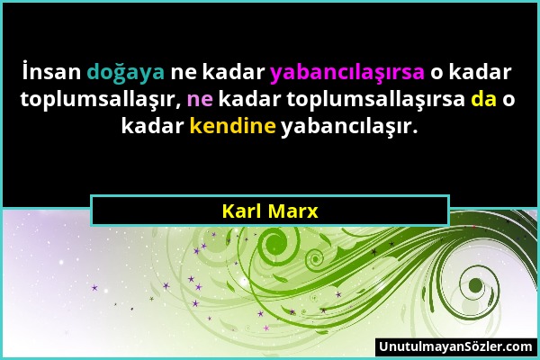 Karl Marx - İnsan doğaya ne kadar yabancılaşırsa o kadar toplumsallaşır, ne kadar toplumsallaşırsa da o kadar kendine yabancılaşır....