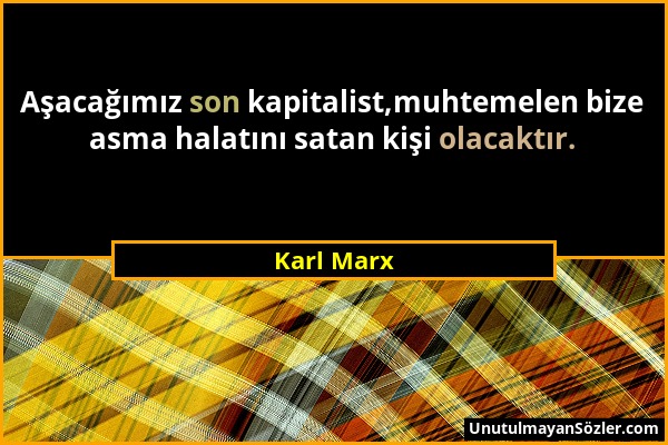 Karl Marx - Aşacağımız son kapitalist,muhtemelen bize asma halatını satan kişi olacaktır....