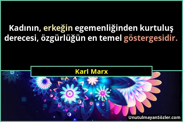 Karl Marx - Kadının, erkeğin egemenliğinden kurtuluş derecesi, özgürlüğün en temel göstergesidir....