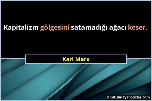 Karl Marx - Kapitalizm gölgesini satamadığı ağacı keser....