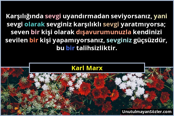 Karl Marx - Karşılığında sevgi uyandırmadan seviyorsanız, yani sevgi olarak sevginiz karşılıklı sevgi yaratmıyorsa; seven bir kişi olarak dışavurumunu...