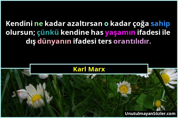 Karl Marx - Kendini ne kadar azaltırsan o kadar çoğa sahip olursun; çünkü kendine has yaşamın ifadesi ile dış dünyanın ifadesi ters orantılıdır....