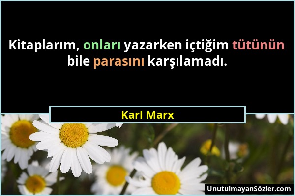 Karl Marx - Kitaplarım, onları yazarken içtiğim tütünün bile parasını karşılamadı....