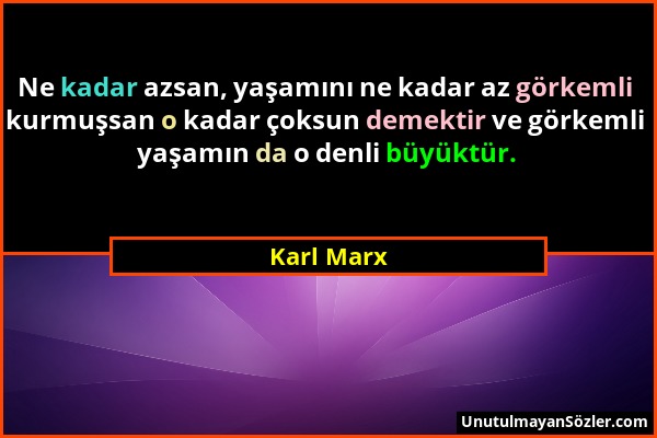Karl Marx - Ne kadar azsan, yaşamını ne kadar az görkemli kurmuşsan o kadar çoksun demektir ve görkemli yaşamın da o denli büyüktür....