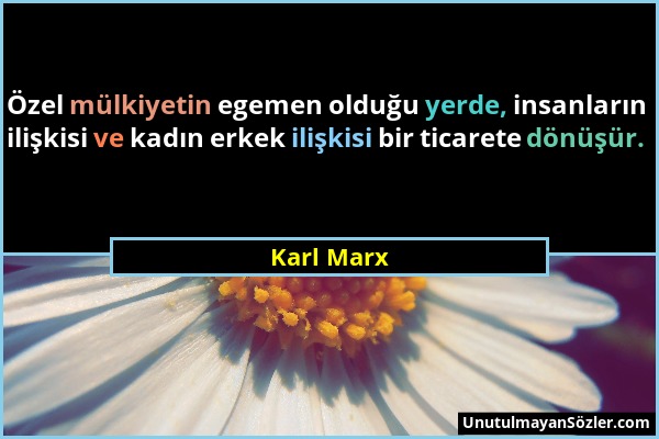 Karl Marx - Özel mülkiyetin egemen olduğu yerde, insanların ilişkisi ve kadın erkek ilişkisi bir ticarete dönüşür....